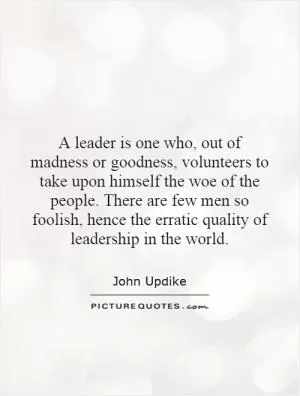 A leader is one who, out of madness or goodness, volunteers to take upon himself the woe of the people. There are few men so foolish, hence the erratic quality of leadership in the world Picture Quote #1