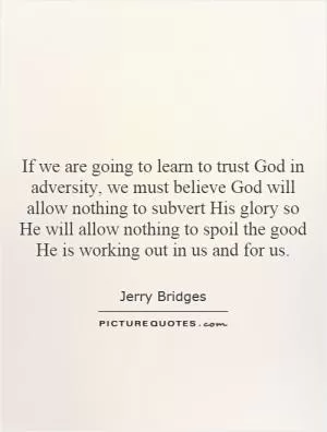 If we are going to learn to trust God in adversity, we must believe God will allow nothing to subvert His glory so He will allow nothing to spoil the good He is working out in us and for us Picture Quote #1