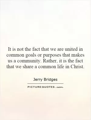 It is not the fact that we are united in common goals or purposes that makes us a community. Rather, it is the fact that we share a common life in Christ Picture Quote #1