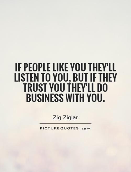 If people like you they'll listen to you, but if they trust you they'll do business with you Picture Quote #1