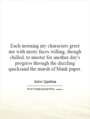 Each morning my characters greet me with misty faces willing, though chilled, to muster for another day's progress through the dazzling quicksand the marsh of blank paper Picture Quote #1