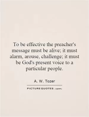 To be effective the preacher's message must be alive; it must alarm, arouse, challenge; it must be God's present voice to a particular people Picture Quote #1