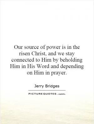 Our source of power is in the risen Christ, and we stay connected to Him by beholding Him in His Word and depending on Him in prayer Picture Quote #1