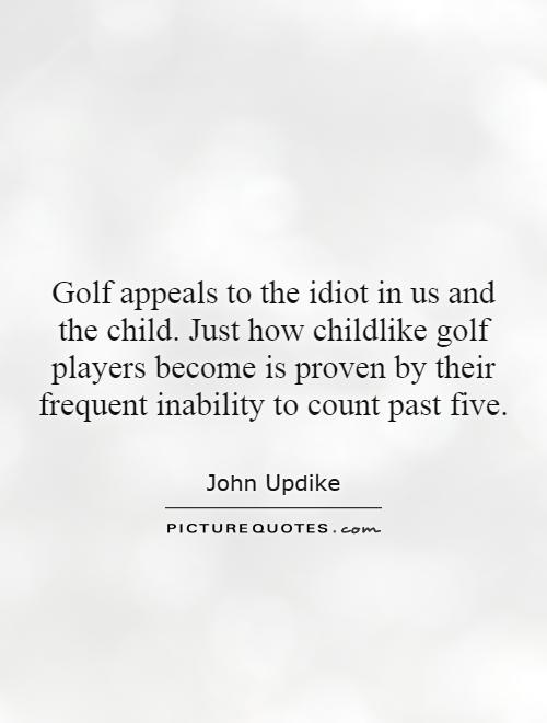 Golf appeals to the idiot in us and the child. Just how childlike golf players become is proven by their frequent inability to count past five Picture Quote #1
