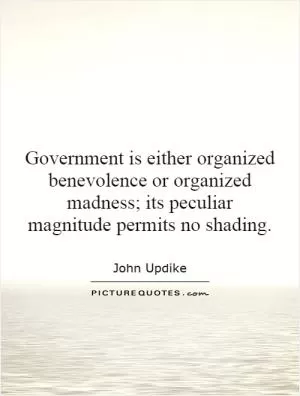 Government is either organized benevolence or organized madness; its peculiar magnitude permits no shading Picture Quote #1