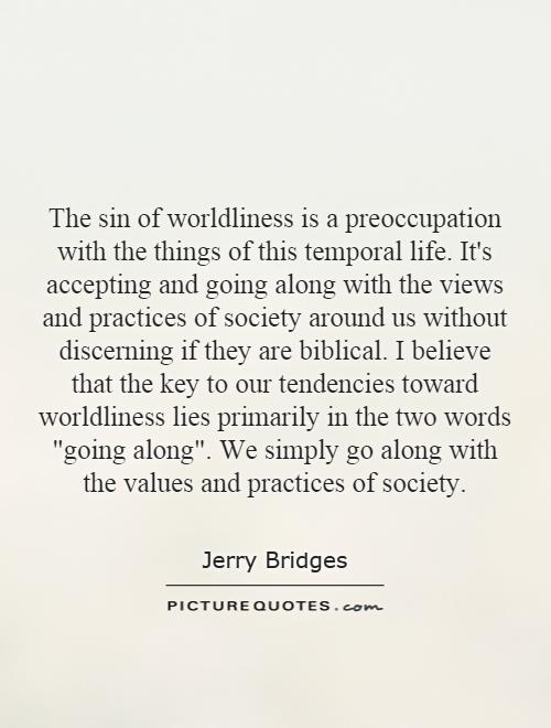 The sin of worldliness is a preoccupation with the things of this temporal life. It's accepting and going along with the views and practices of society around us without discerning if they are biblical. I believe that the key to our tendencies toward worldliness lies primarily in the two words 
