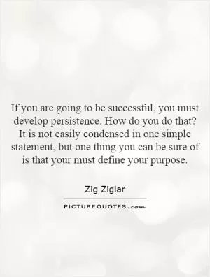 If you are going to be successful, you must develop persistence. How do you do that? It is not easily condensed in one simple statement, but one thing you can be sure of is that your must define your purpose Picture Quote #1