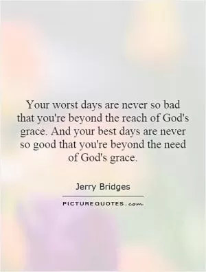 Your worst days are never so bad that you're beyond the reach of God's grace. And your best days are never so good that you're beyond the need of God's grace Picture Quote #1