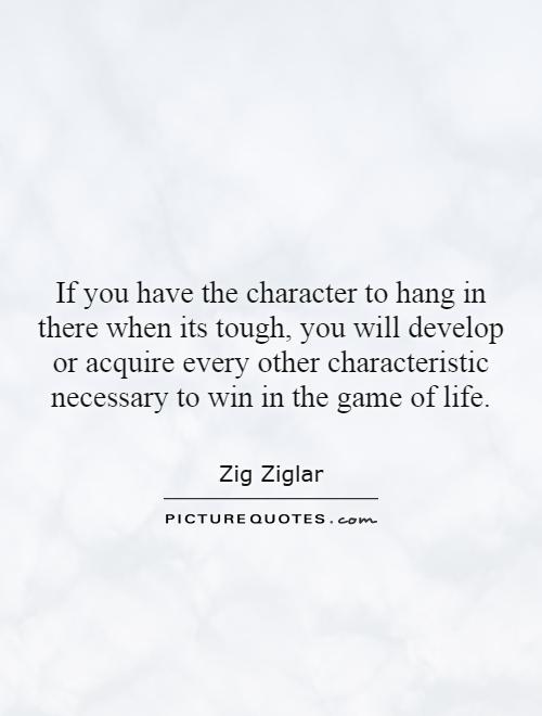 If you have the character to hang in there when its tough, you will develop or acquire every other characteristic necessary to win in the game of life Picture Quote #1