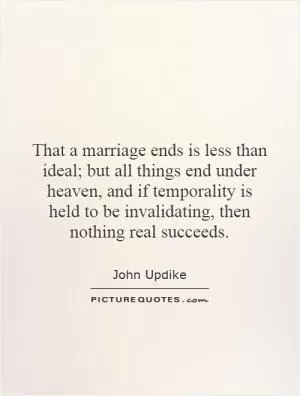 That a marriage ends is less than ideal; but all things end under heaven, and if temporality is held to be invalidating, then nothing real succeeds Picture Quote #1