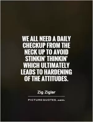 We all need a daily checkup from the neck up to avoid stinkin' thinkin' which ultimately leads to hardening of the attitudes Picture Quote #1