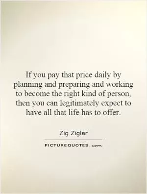 If you pay that price daily by planning and preparing and working to become the right kind of person, then you can legitimately expect to have all that life has to offer Picture Quote #1