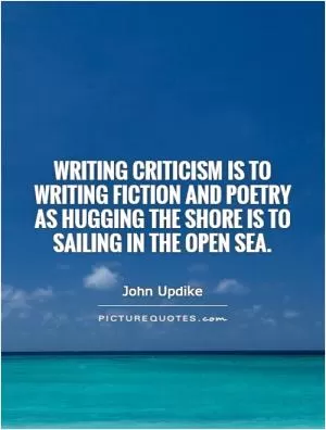 Writing criticism is to writing fiction and poetry as hugging the shore is to sailing in the open sea Picture Quote #1