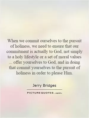 When we commit ourselves to the pursuit of holiness, we need to ensure that our commitment is actually to God, not simply to a holy lifestyle or a set of moral values... offer yourselves to God, and in doing that commit yourselves to the pursuit of holiness in order to please Him Picture Quote #1