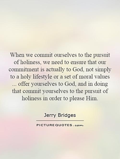 When we commit ourselves to the pursuit of holiness, we need to ensure that our commitment is actually to God, not simply to a holy lifestyle or a set of moral values... offer yourselves to God, and in doing that commit yourselves to the pursuit of holiness in order to please Him Picture Quote #1