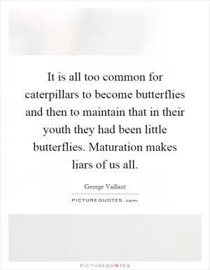 It is all too common for caterpillars to become butterflies and then to maintain that in their youth they had been little butterflies. Maturation makes liars of us all Picture Quote #1