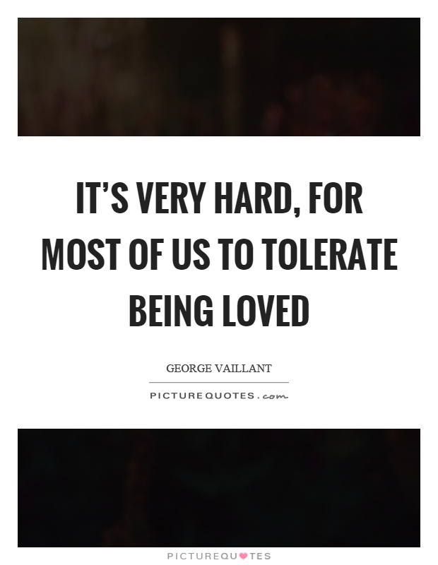 It's very hard, for most of us to tolerate being loved Picture Quote #1