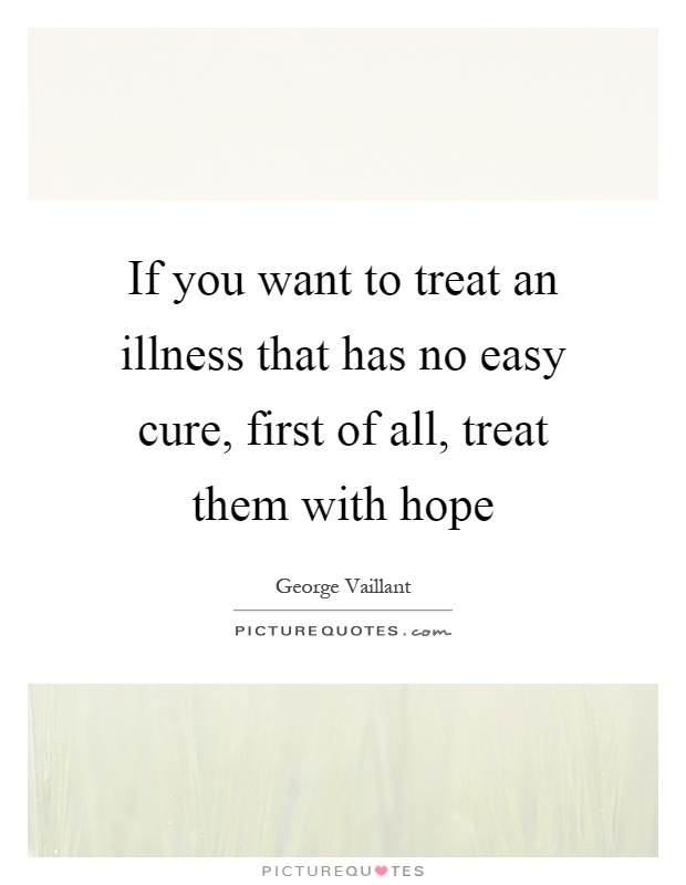 If you want to treat an illness that has no easy cure, first of all, treat them with hope Picture Quote #1