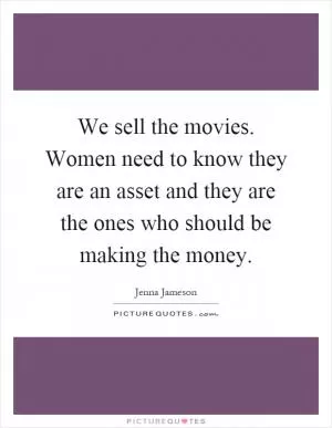 We sell the movies. Women need to know they are an asset and they are the ones who should be making the money Picture Quote #1