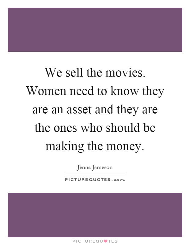 We sell the movies. Women need to know they are an asset and they are the ones who should be making the money Picture Quote #1