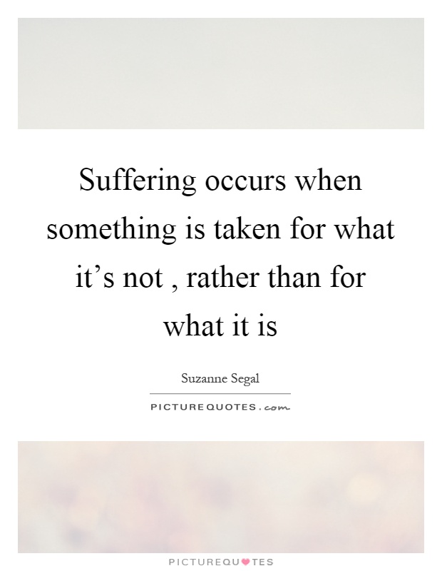 Suffering occurs when something is taken for what it's not, rather than for what it is Picture Quote #1
