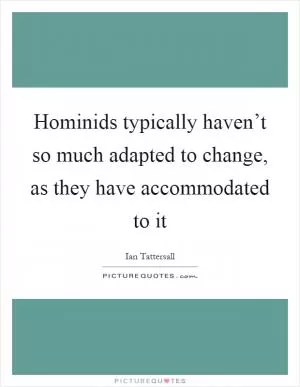Hominids typically haven’t so much adapted to change, as they have accommodated to it Picture Quote #1