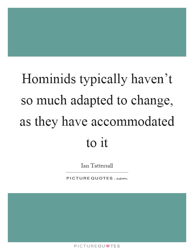 Hominids typically haven't so much adapted to change, as they have accommodated to it Picture Quote #1