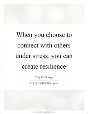 When you choose to connect with others under stress, you can create resilience Picture Quote #1