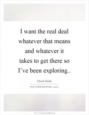 I want the real deal whatever that means and whatever it takes to get there so I’ve been exploring Picture Quote #1