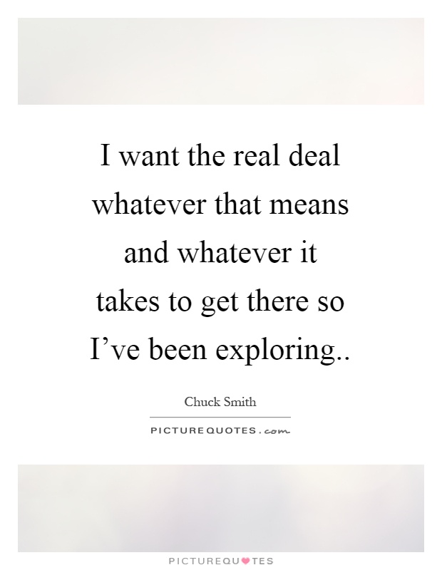 I want the real deal whatever that means and whatever it takes to get there so I've been exploring Picture Quote #1