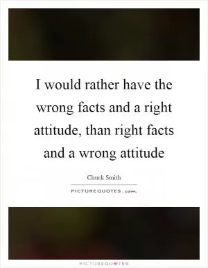 I would rather have the wrong facts and a right attitude, than right facts and a wrong attitude Picture Quote #1