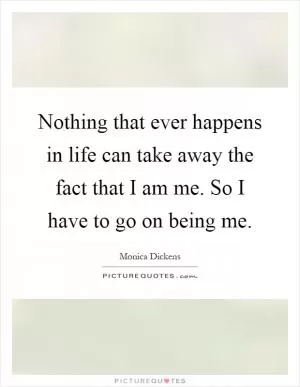 Nothing that ever happens in life can take away the fact that I am me. So I have to go on being me Picture Quote #1