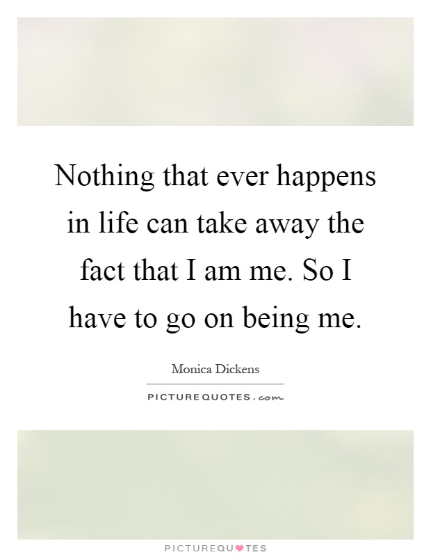 Nothing that ever happens in life can take away the fact that I am me. So I have to go on being me Picture Quote #1