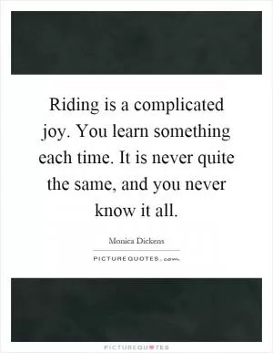 Riding is a complicated joy. You learn something each time. It is never quite the same, and you never know it all Picture Quote #1