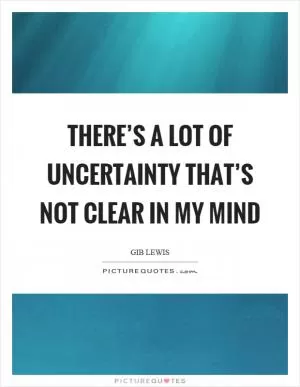 There’s a lot of uncertainty that’s not clear in my mind Picture Quote #1