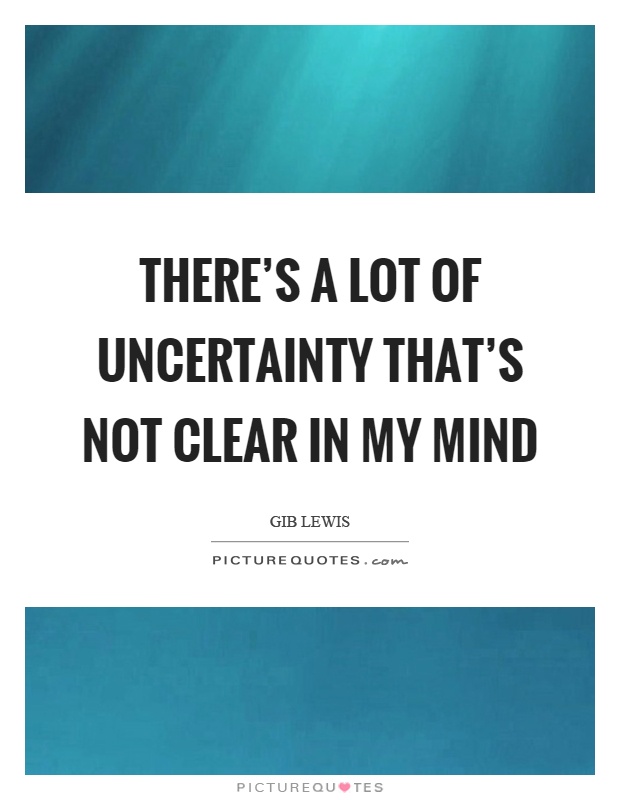 There's a lot of uncertainty that's not clear in my mind Picture Quote #1