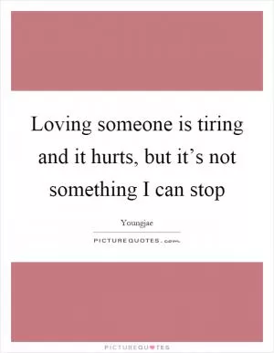 Loving someone is tiring and it hurts, but it’s not something I can stop Picture Quote #1