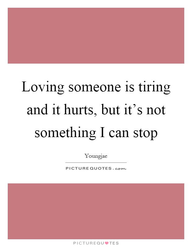 Loving someone is tiring and it hurts, but it's not something I can stop Picture Quote #1