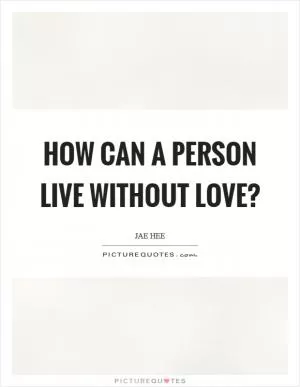 How can a person live without love? Picture Quote #1