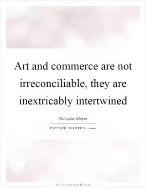 Art and commerce are not irreconciliable, they are inextricably intertwined Picture Quote #1