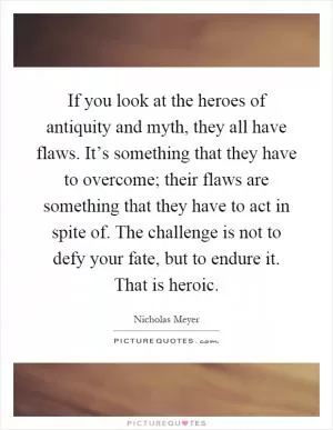 If you look at the heroes of antiquity and myth, they all have flaws. It’s something that they have to overcome; their flaws are something that they have to act in spite of. The challenge is not to defy your fate, but to endure it. That is heroic Picture Quote #1