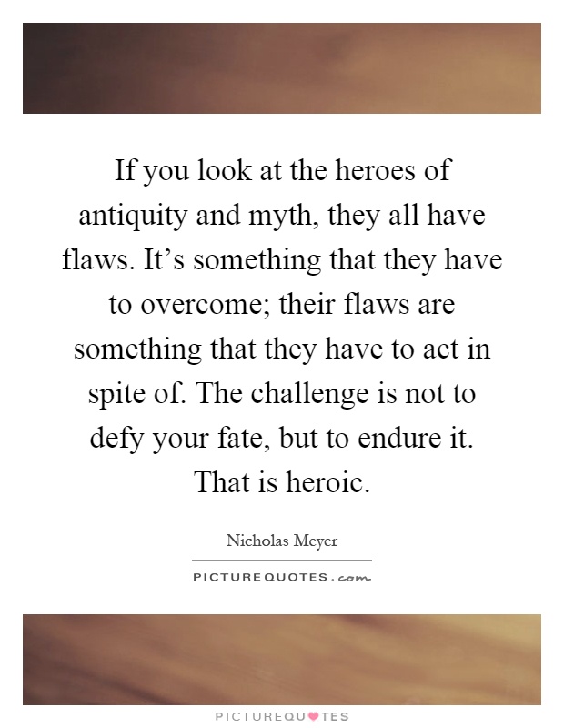 If you look at the heroes of antiquity and myth, they all have flaws. It's something that they have to overcome; their flaws are something that they have to act in spite of. The challenge is not to defy your fate, but to endure it. That is heroic Picture Quote #1