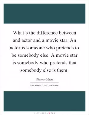 What’s the difference between and actor and a movie star. An actor is someone who pretends to be somebody else. A movie star is somebody who pretends that somebody else is them Picture Quote #1