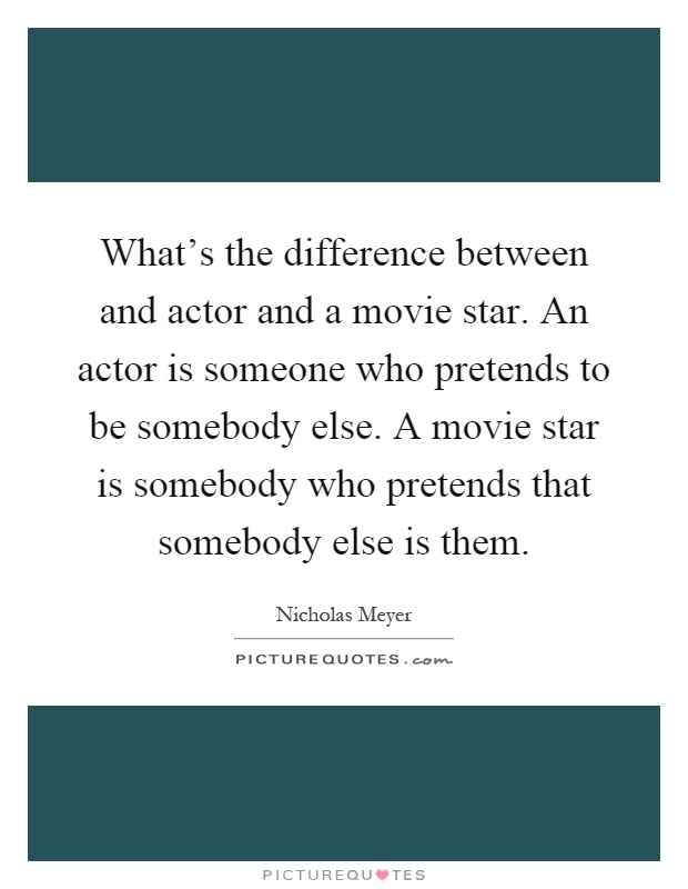 What's the difference between and actor and a movie star. An actor is someone who pretends to be somebody else. A movie star is somebody who pretends that somebody else is them Picture Quote #1