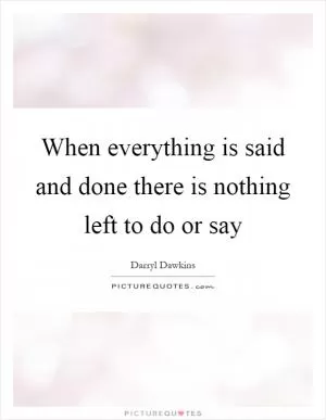 When everything is said and done there is nothing left to do or say Picture Quote #1