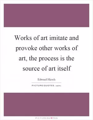 Works of art imitate and provoke other works of art, the process is the source of art itself Picture Quote #1