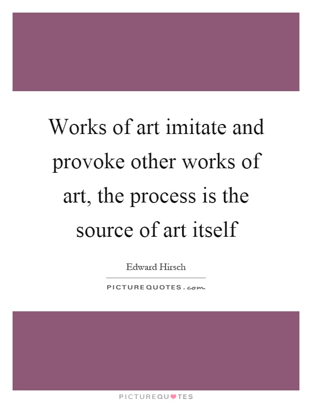 Works of art imitate and provoke other works of art, the process is the source of art itself Picture Quote #1