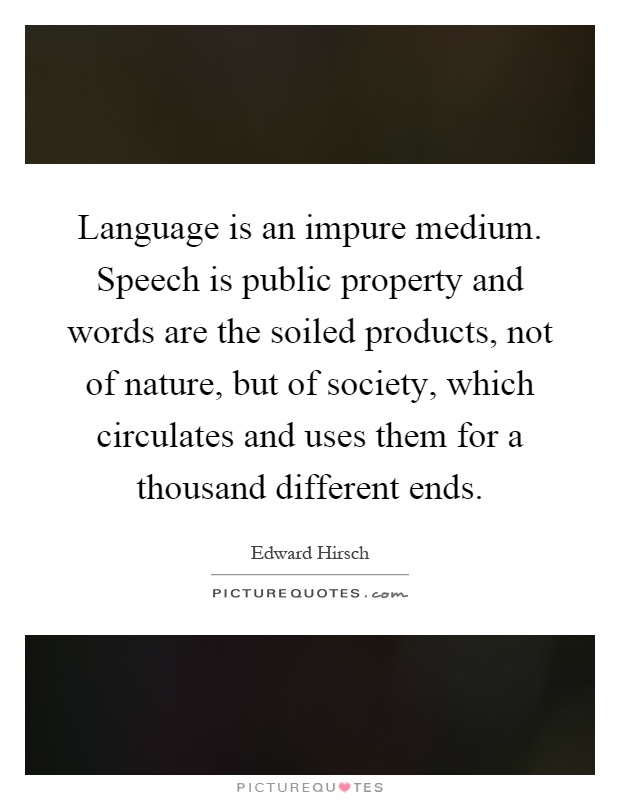 Language is an impure medium. Speech is public property and words are the soiled products, not of nature, but of society, which circulates and uses them for a thousand different ends Picture Quote #1