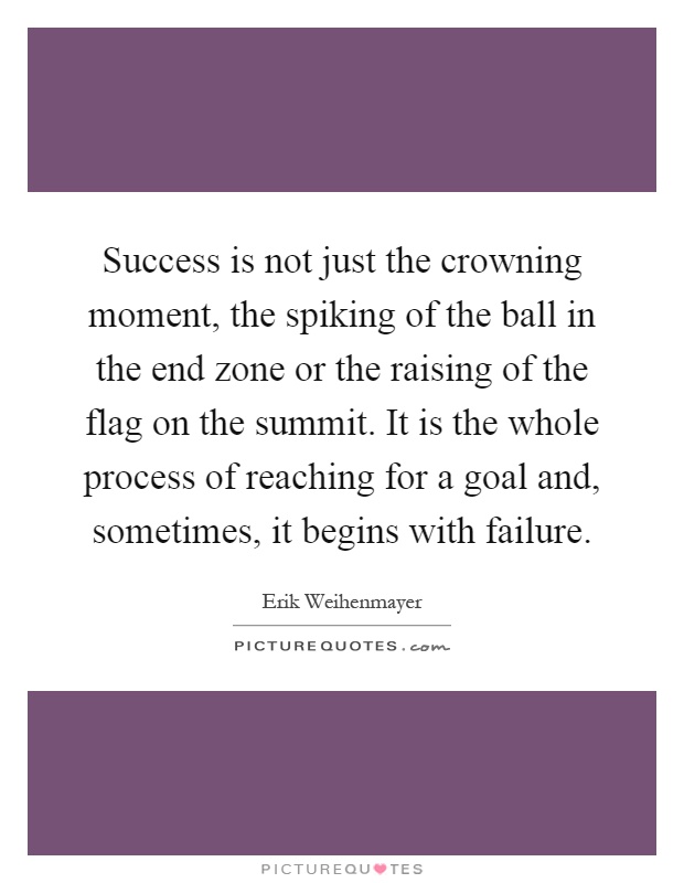Success is not just the crowning moment, the spiking of the ball in the end zone or the raising of the flag on the summit. It is the whole process of reaching for a goal and, sometimes, it begins with failure Picture Quote #1