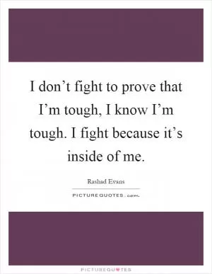 I don’t fight to prove that I’m tough, I know I’m tough. I fight because it’s inside of me Picture Quote #1